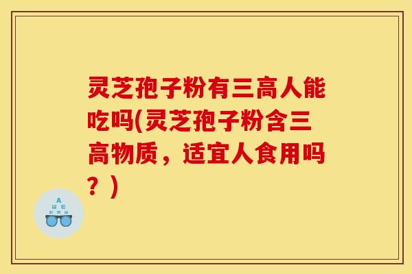 灵芝孢子粉有三高人能吃吗(灵芝孢子粉含三高物质，适宜人食用吗？)