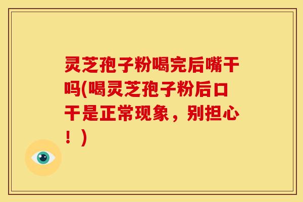 灵芝孢子粉喝完后嘴干吗(喝灵芝孢子粉后口干是正常现象,别担心!)