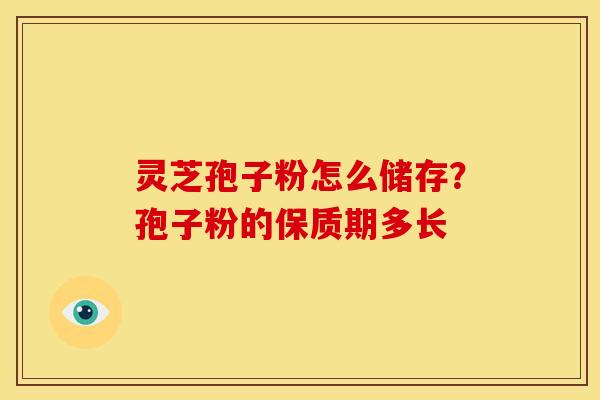 灵芝孢子粉怎么储存？孢子粉的保质期多长