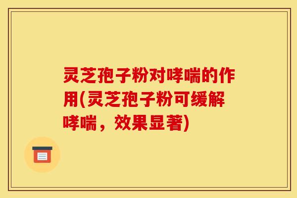 灵芝孢子粉对哮喘的作用(灵芝孢子粉可缓解哮喘,效果显著)