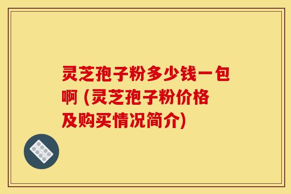 灵芝孢子粉多少钱一包啊 (灵芝孢子粉价格及购买情况简介)