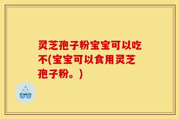 灵芝孢子粉宝宝可以吃不(宝宝可以食用灵芝孢子粉。)