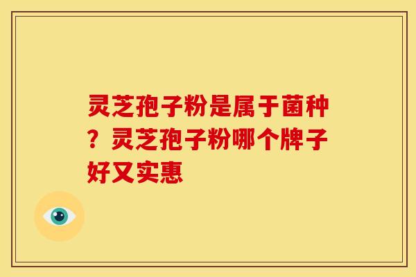 灵芝孢子粉是属于菌种？灵芝孢子粉哪个牌子好又实惠