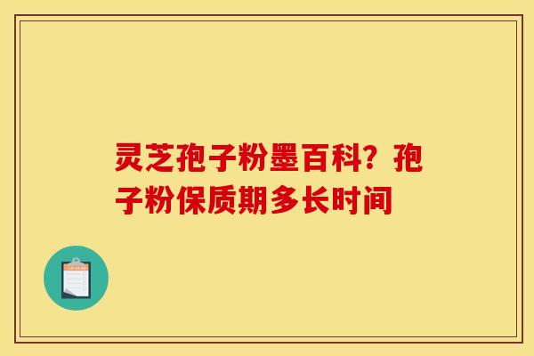 灵芝孢子粉墨百科?孢子粉保质期多长时间