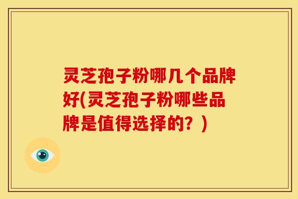 灵芝孢子粉哪几个品牌好(灵芝孢子粉哪些品牌是值得选择的?)