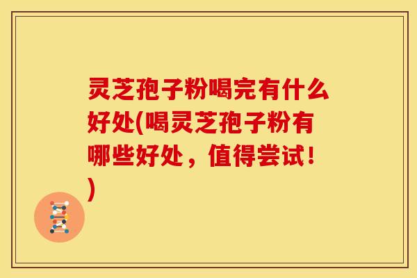 灵芝孢子粉喝完有什么好处(喝灵芝孢子粉有哪些好处,值得尝试!)