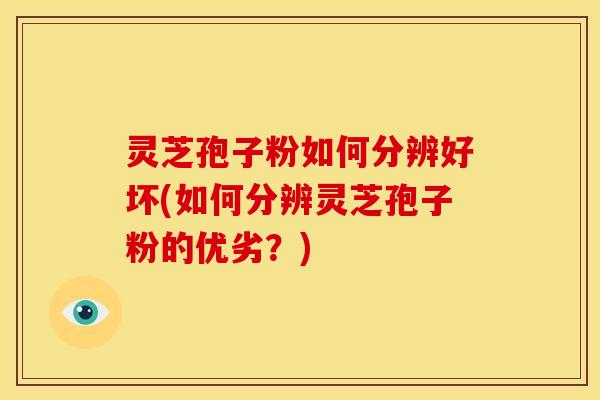 灵芝孢子粉如何分辨好坏(如何分辨灵芝孢子粉的优劣？)