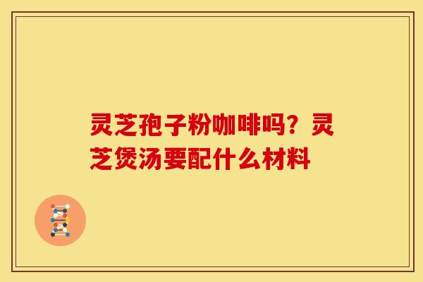 灵芝孢子粉咖啡吗?灵芝煲汤要配什么材料