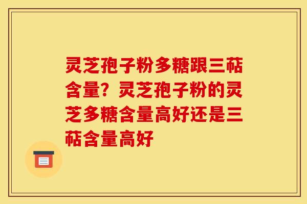 灵芝孢子粉多糖跟三萜含量?灵芝孢子粉的灵芝多糖含量高好还是三萜含量高好
