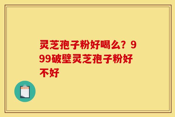 灵芝孢子粉好喝么？999破壁灵芝孢子粉好不好