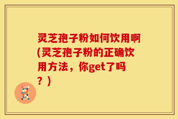 灵芝孢子粉如何饮用啊(灵芝孢子粉的正确饮用方法,你get了吗?)