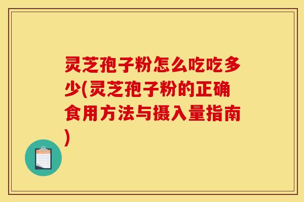 灵芝孢子粉怎么吃吃多少(灵芝孢子粉的正确食用方法与摄入量指南)