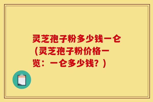 灵芝孢子粉多少钱一仑 (灵芝孢子粉价格一览:一仑多少钱?)