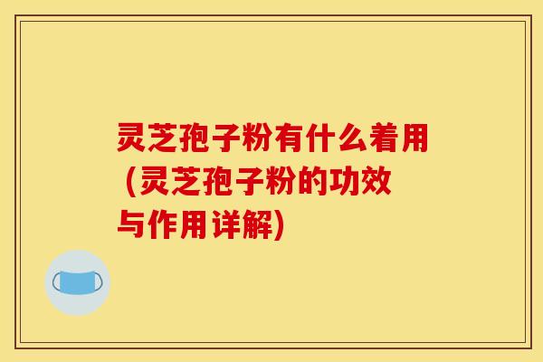 灵芝孢子粉有什么着用 (灵芝孢子粉的功效与作用详解)