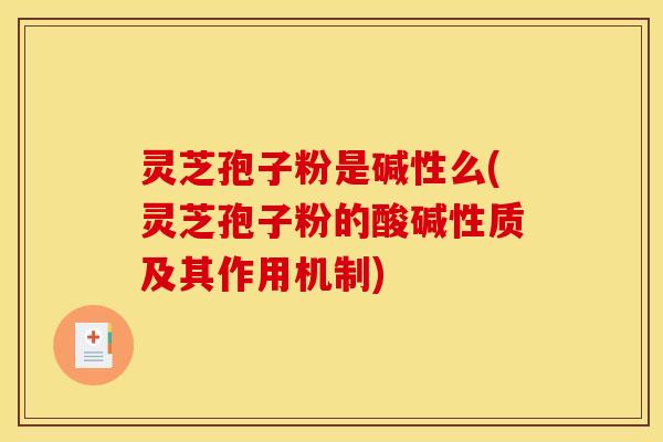 灵芝孢子粉是碱性么(灵芝孢子粉的酸碱性质及其作用机制)
