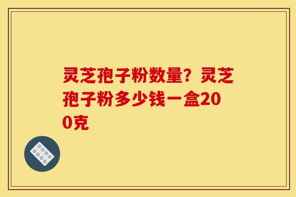 灵芝孢子粉数量?灵芝孢子粉多少钱一盒200克