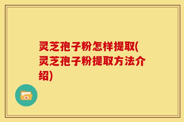 灵芝孢子粉怎样提取(灵芝孢子粉提取方法介绍)