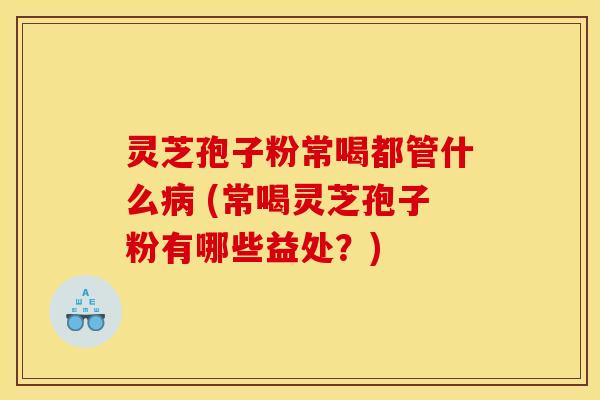灵芝孢子粉常喝都管什么病 (常喝灵芝孢子粉有哪些益处?)