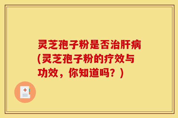 灵芝孢子粉是否治肝病(灵芝孢子粉的疗效与功效，你知道吗？)