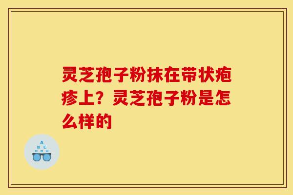 灵芝孢子粉抹在带状疱疹上?灵芝孢子粉是怎么样的
