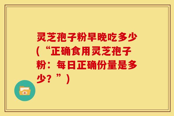 灵芝孢子粉早晚吃多少(“正确食用灵芝孢子粉：每日正确份量是多少？”)