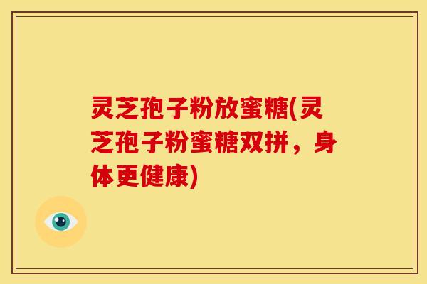 灵芝孢子粉放蜜糖(灵芝孢子粉蜜糖双拼，身体更健康)