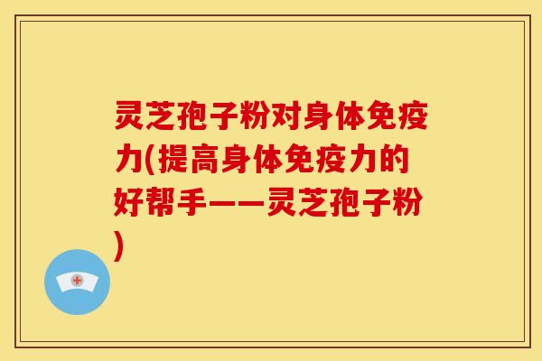 灵芝孢子粉对身体免疫力(提高身体免疫力的好帮手——灵芝孢子粉)