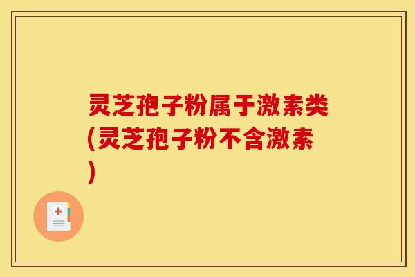 灵芝孢子粉属于激素类(灵芝孢子粉不含激素)