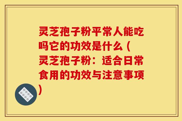 灵芝孢子粉平常人能吃吗它的功效是什么 (灵芝孢子粉：适合日常食用的功效与注意事项)