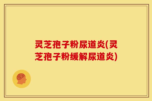 灵芝孢子粉尿道炎(灵芝孢子粉缓解尿道炎)