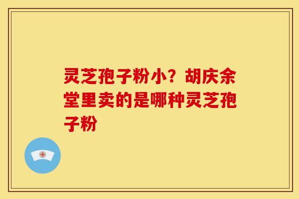 灵芝孢子粉小？胡庆余堂里卖的是哪种灵芝孢子粉