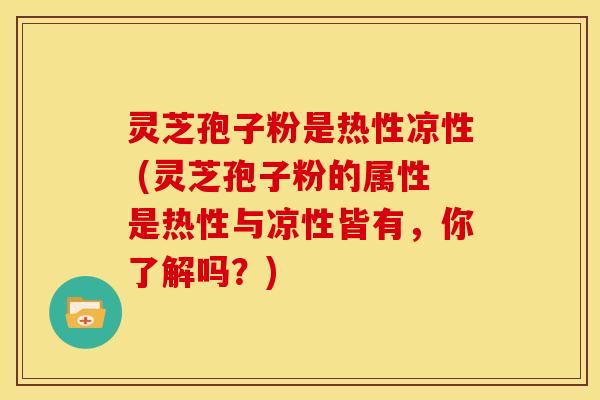 灵芝孢子粉是热性凉性 (灵芝孢子粉的属性是热性与凉性皆有,你了解吗?)