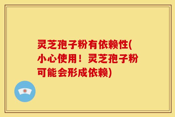 灵芝孢子粉有依赖性(小心使用！灵芝孢子粉可能会形成依赖)