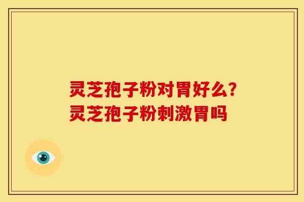 灵芝孢子粉对胃好么?灵芝孢子粉刺激胃吗