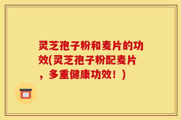 灵芝孢子粉和麦片的功效(灵芝孢子粉配麦片,多重健康功效!)