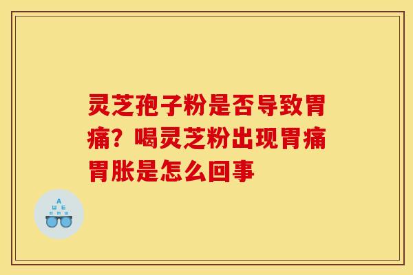 灵芝孢子粉是否导致胃痛?喝灵芝粉出现胃痛胃胀是怎么回事
