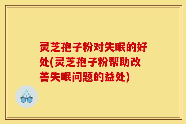 灵芝孢子粉对失眠的好处(灵芝孢子粉帮助改善失眠问题的益处)