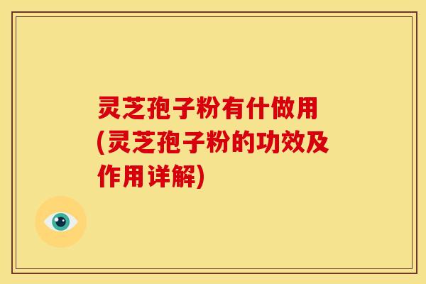 灵芝孢子粉有什做用 (灵芝孢子粉的功效及作用详解)