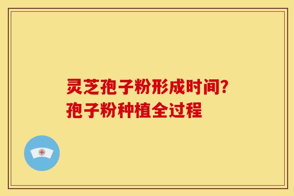 灵芝孢子粉形成时间？孢子粉种植全过程