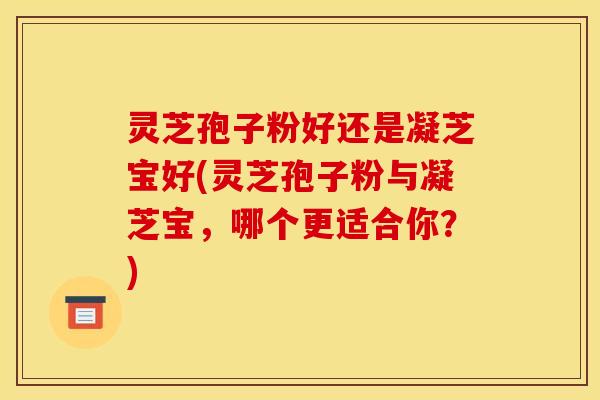 灵芝孢子粉好还是凝芝宝好(灵芝孢子粉与凝芝宝,哪个更适合你?)