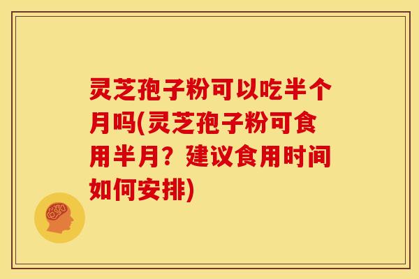 灵芝孢子粉可以吃半个月吗(灵芝孢子粉可食用半月?建议食用时间如何安排)