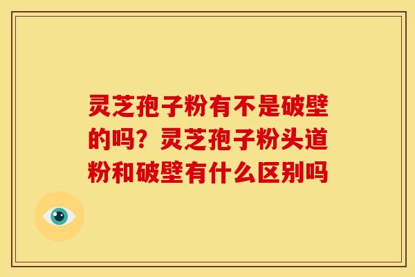 灵芝孢子粉有不是破壁的吗？灵芝孢子粉头道粉和破壁有什么区别吗