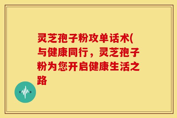 灵芝孢子粉攻单话术(与健康同行，灵芝孢子粉为您开启健康生活之路