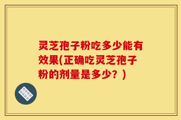灵芝孢子粉吃多少能有效果(正确吃灵芝孢子粉的剂量是多少?)