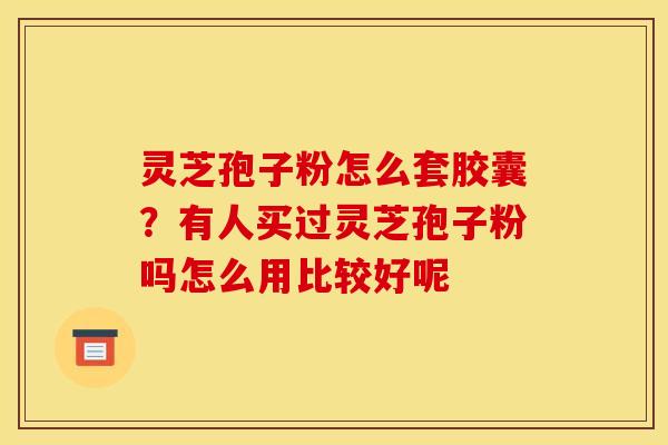 灵芝孢子粉怎么套胶囊?有人买过灵芝孢子粉吗怎么用比较好呢