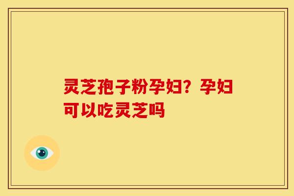 灵芝孢子粉孕妇?孕妇可以吃灵芝吗