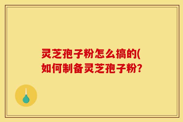 灵芝孢子粉怎么搞的(如何制备灵芝孢子粉？