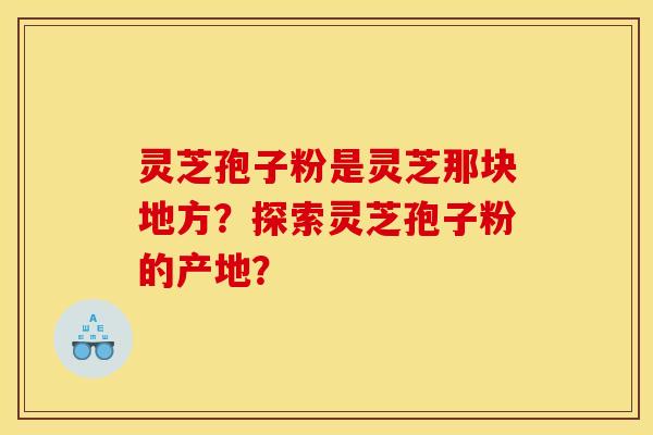 灵芝孢子粉是灵芝那块地方?探索灵芝孢子粉的产地?