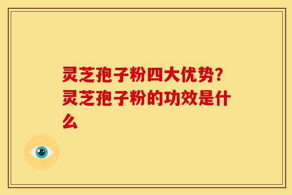 灵芝孢子粉四大优势?灵芝孢子粉的功效是什么