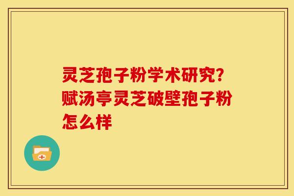 灵芝孢子粉学术研究?赋汤亭灵芝破壁孢子粉怎么样